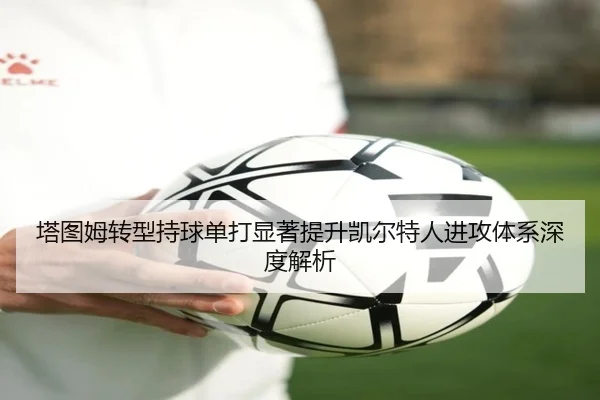 塔图姆转型持球单打显著提升凯尔特人进攻体系深度解析